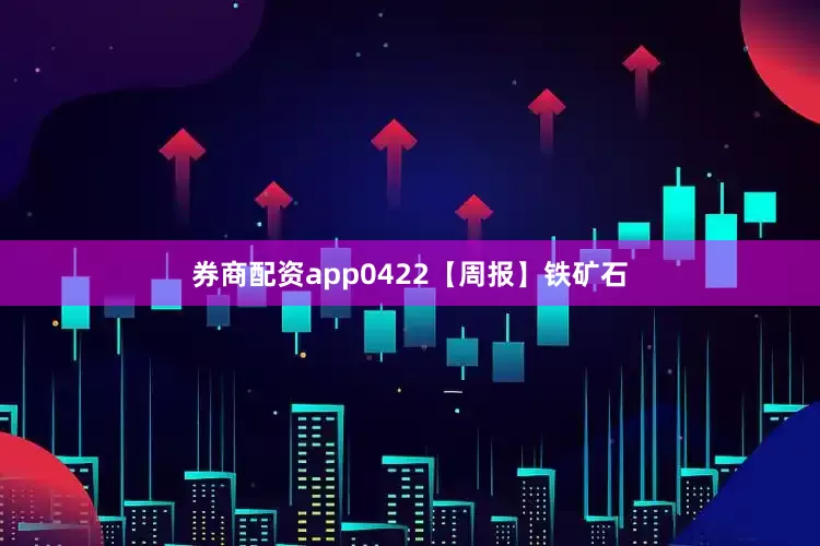 券商配资app0422【周报】铁矿石