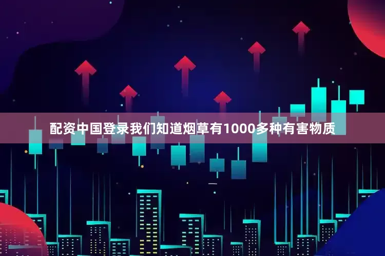 配资中国登录我们知道烟草有1000多种有害物质