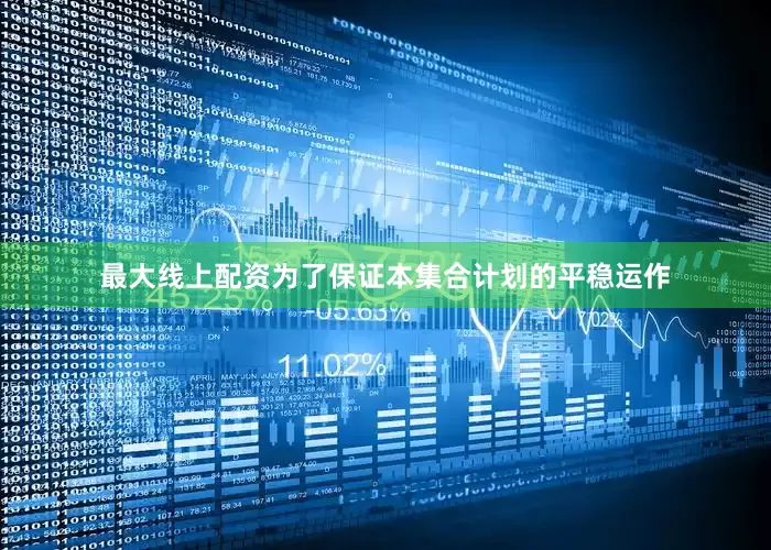 最大线上配资为了保证本集合计划的平稳运作