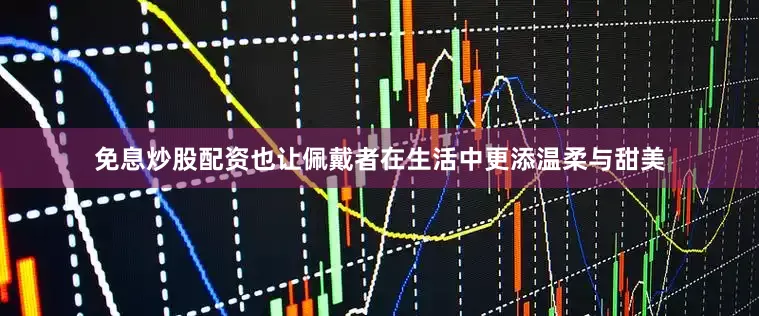 免息炒股配资也让佩戴者在生活中更添温柔与甜美