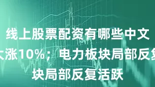 线上股票配资有哪些中文在线大涨10%；电力板块局部反复活跃