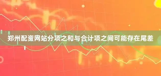 郑州配资网站分项之和与合计项之间可能存在尾差