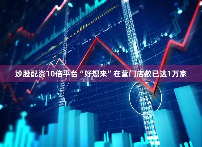 炒股配资10倍平台“好想来”在营门店数已达1万家