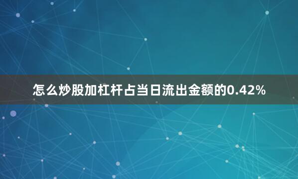 怎么炒股加杠杆占当日流出金额的0.42%