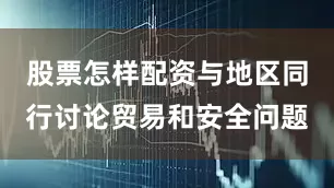 股票怎样配资与地区同行讨论贸易和安全问题
