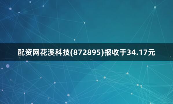 配资网花溪科技(872895)报收于34.17元