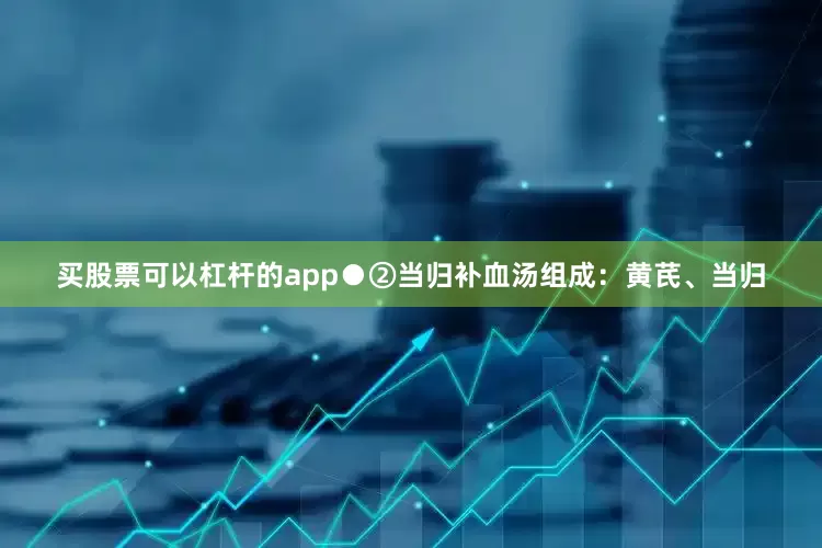 买股票可以杠杆的app●②当归补血汤组成：黄芪、当归