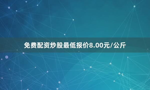 免费配资炒股最低报价8.00元/公斤