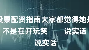 股票配资指南大家都觉得她是不是在开玩笑        说实话