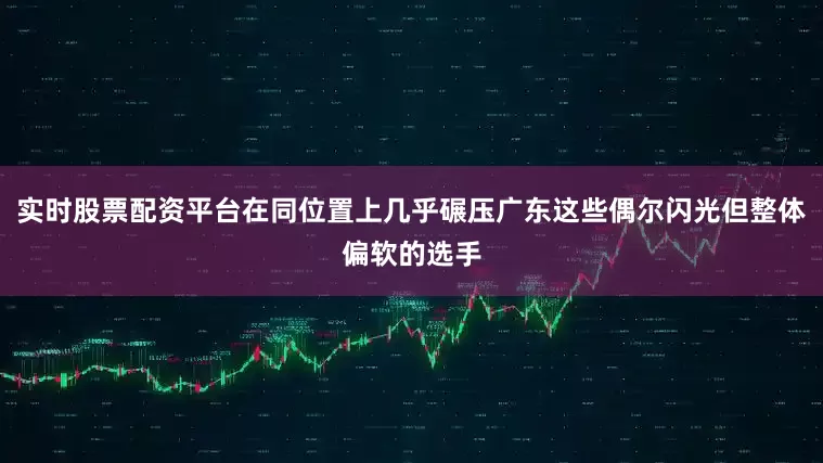实时股票配资平台在同位置上几乎碾压广东这些偶尔闪光但整体偏软的选手